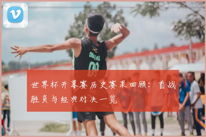 世界杯开幕赛历史赛果回顾:首战胜负与经典对决一览