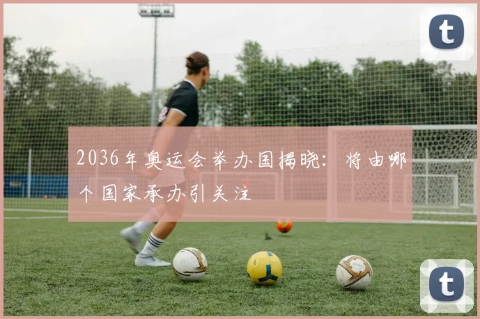 2036年奥运会举办国揭晓:将由哪个国家承办引关注