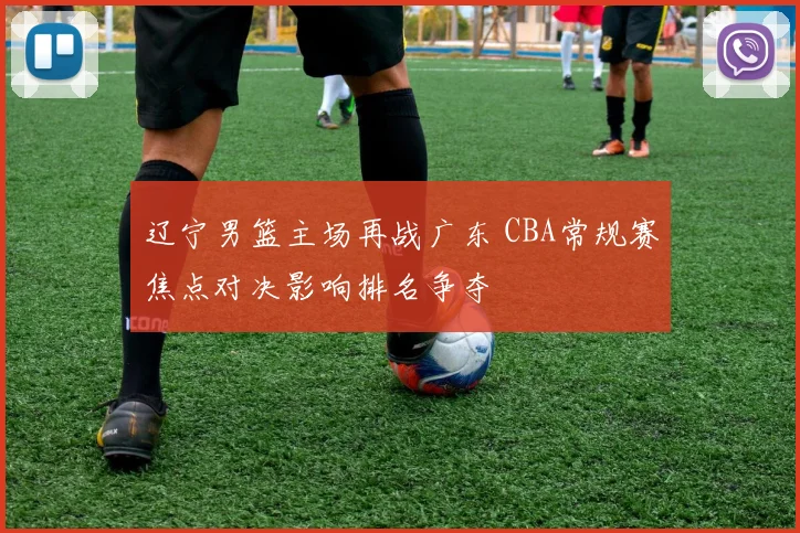 辽宁男篮主场再战广东 CBA常规赛焦点对决影响排名争夺
