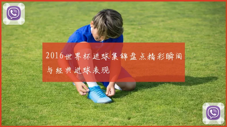 2016世界杯进球集锦盘点精彩瞬间与经典进球表现