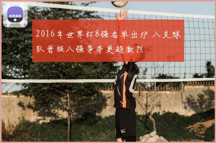 2016年世界杯8强名单出炉 八支球队晋级八强争夺更趋激烈