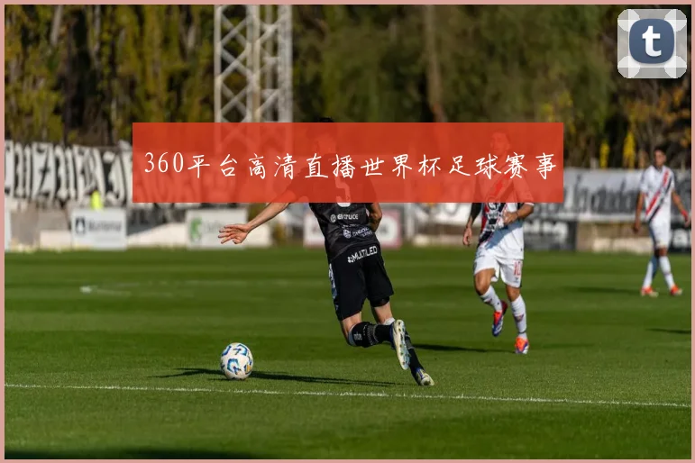 360平台高清直播世界杯足球赛事