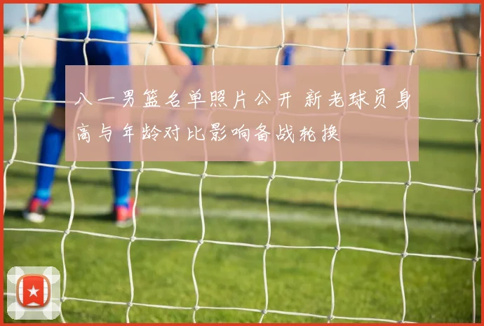 八一男篮名单照片公开 新老球员身高与年龄对比影响备战轮换