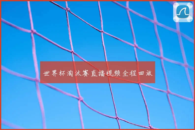 世界杯淘汰赛直播视频全程回放