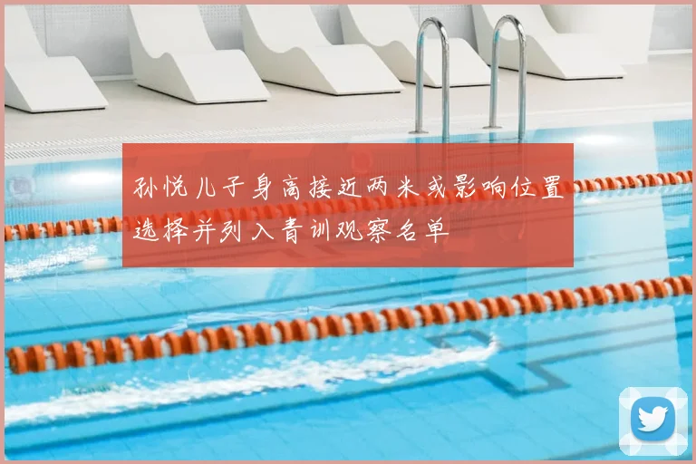 孙悦儿子身高接近两米或影响位置选择并列入青训观察名单