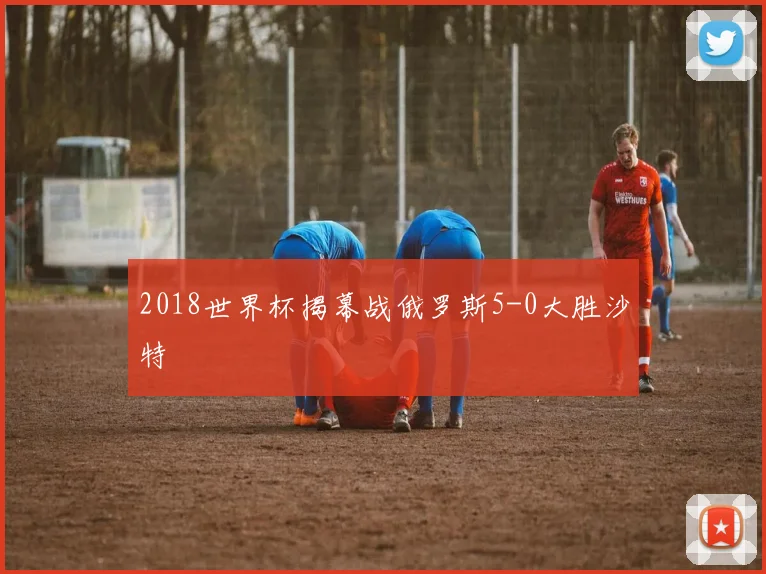 2018世界杯揭幕战俄罗斯5-0大胜沙特