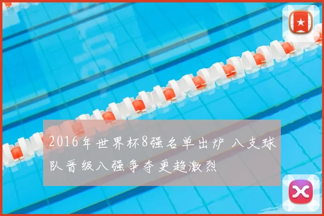 2016年世界杯8强名单出炉 八支球队晋级八强争夺更趋激烈
