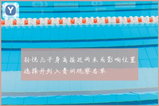 孙悦儿子身高接近两米或影响位置选择并列入青训观察名单