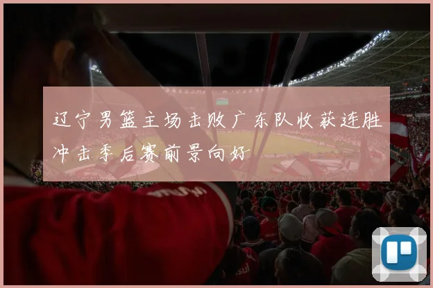 辽宁男篮主场击败广东队收获连胜冲击季后赛前景向好