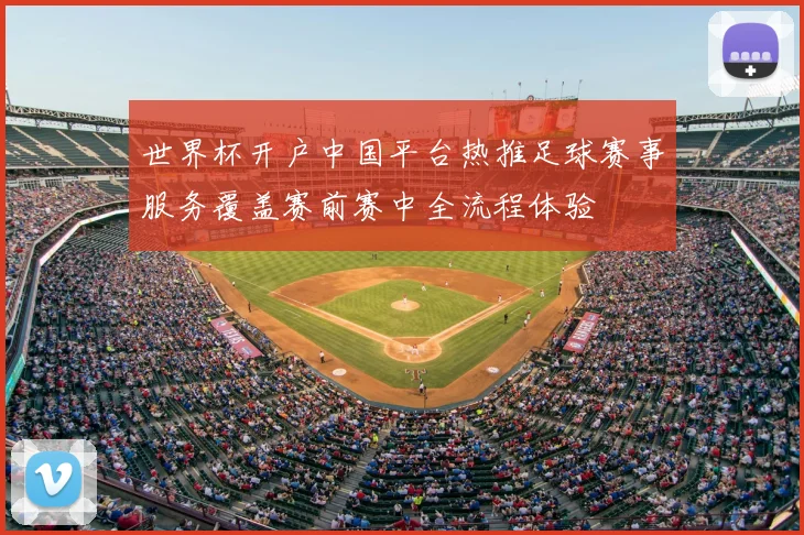 世界杯开户中国平台热推足球赛事服务覆盖赛前赛中全流程体验