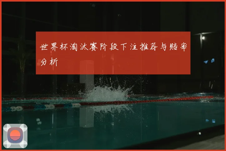 世界杯淘汰赛阶段下注推荐与赔率分析