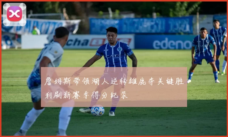 詹姆斯带领湖人逆转雄鹿夺关键胜利刷新赛季得分纪录