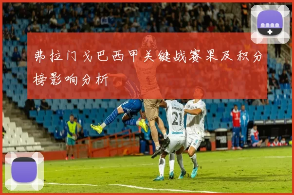 弗拉门戈巴西甲关键战赛果及积分榜影响分析