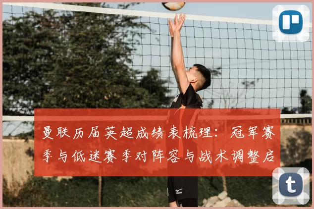 曼联历届英超成绩表梳理：冠军赛季与低迷赛季对阵容与战术调整启示