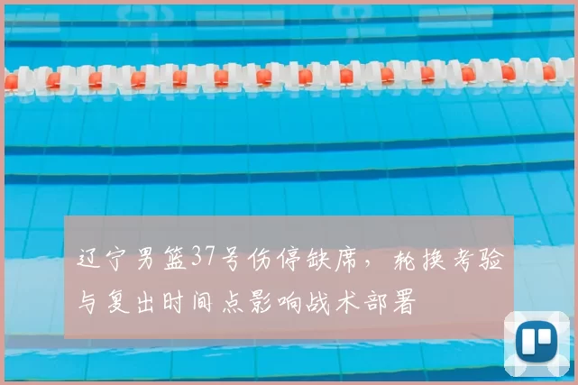 辽宁男篮37号伤停缺席，轮换考验与复出时间点影响战术部署
