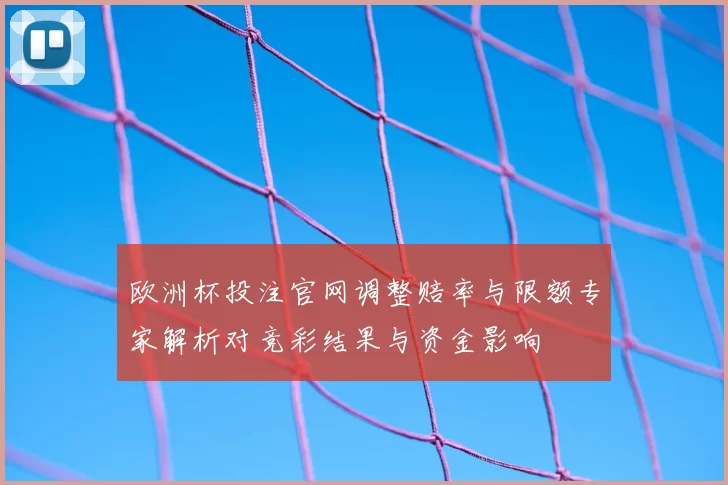 欧洲杯投注官网调整赔率与限额专家解析对竞彩结果与资金影响