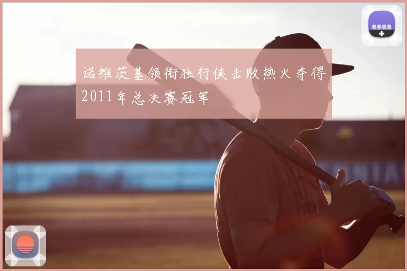 诺维茨基领衔独行侠击败热火夺得2011年总决赛冠军