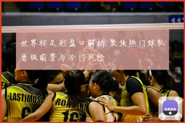 世界杯足彩盘口解析 聚焦热门球队晋级前景与冷门风险