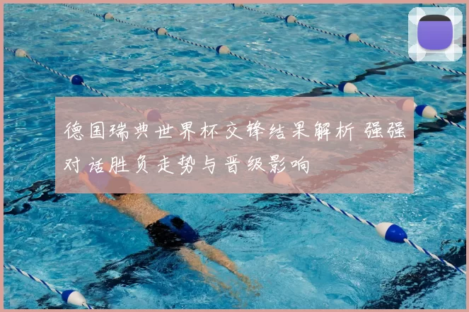 德国瑞典世界杯交锋结果解析 强强对话胜负走势与晋级影响