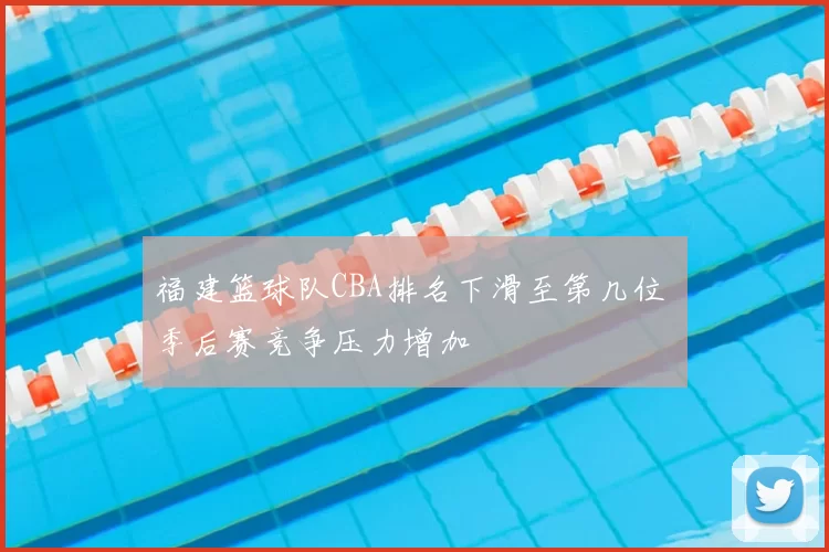 福建篮球队CBA排名下滑至第几位 季后赛竞争压力增加