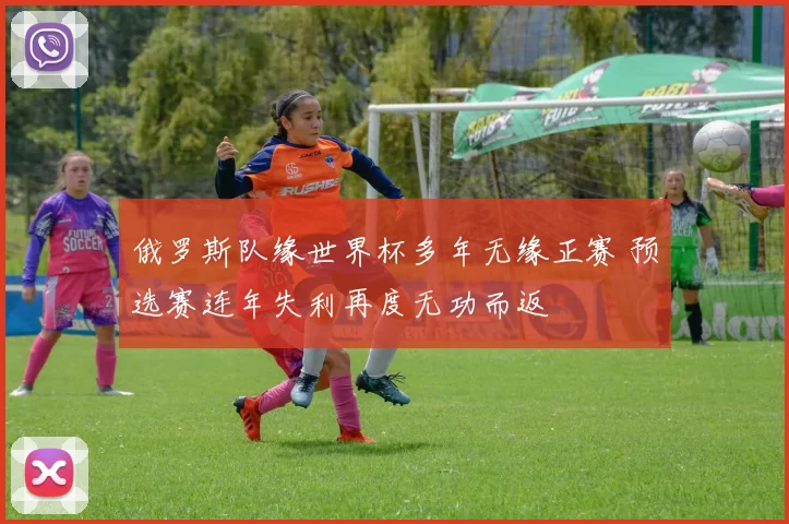 俄罗斯队缘世界杯多年无缘正赛 预选赛连年失利再度无功而返