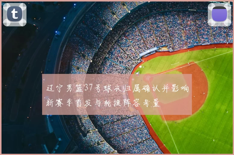 辽宁男篮37号球衣归属确认并影响新赛季首发与轮换阵容考量