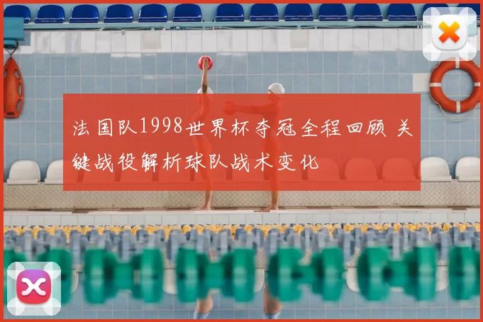 法国队1998世界杯夺冠全程回顾 关键战役解析球队战术变化
