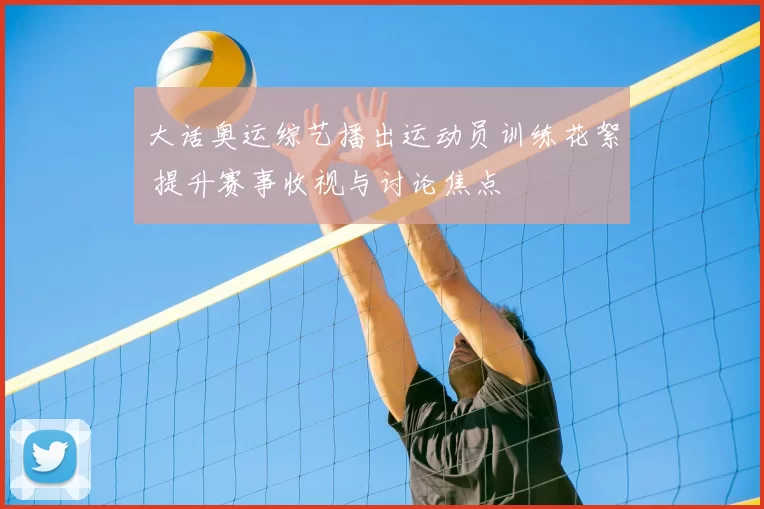 大话奥运综艺播出运动员训练花絮 提升赛事收视与讨论焦点