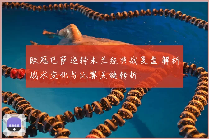 欧冠巴萨逆转米兰经典战复盘 解析战术变化与比赛关键转折