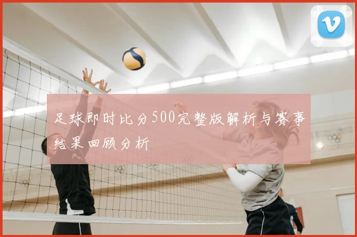 足球即时比分500完整版解析与赛事结果回顾分析