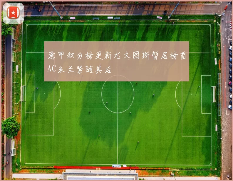 意甲积分榜更新尤文图斯暂居榜首AC米兰紧随其后