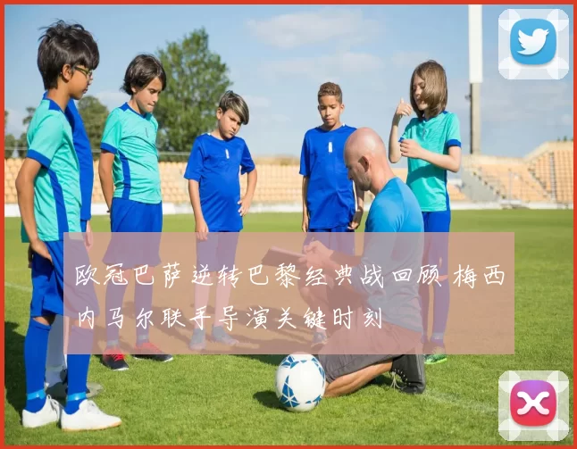 欧冠巴萨逆转巴黎经典战回顾 梅西内马尔联手导演关键时刻