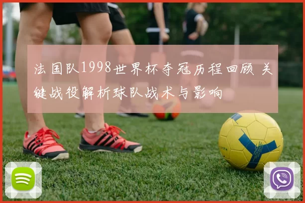 法国队1998世界杯夺冠历程回顾 关键战役解析球队战术与影响