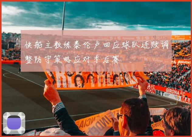 快船主教练泰伦卢回应球队连败调整防守策略应对季后赛