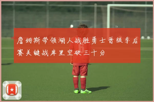 詹姆斯带领湖人战胜勇士晋级季后赛关键战库里空砍三十分