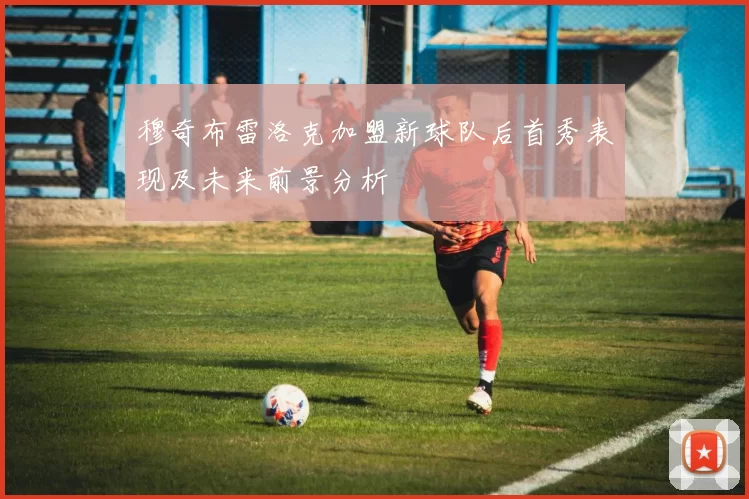 穆奇布雷洛克加盟新球队后首秀表现及未来前景分析