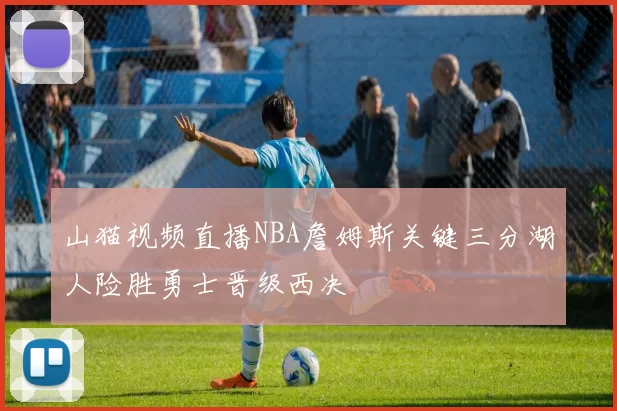 山猫视频直播NBA詹姆斯关键三分湖人险胜勇士晋级西决
