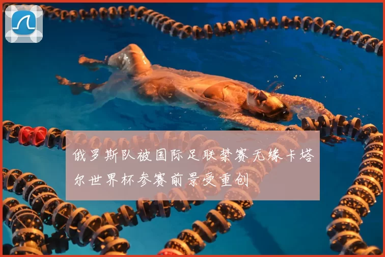 俄罗斯队被国际足联禁赛无缘卡塔尔世界杯参赛前景受重创