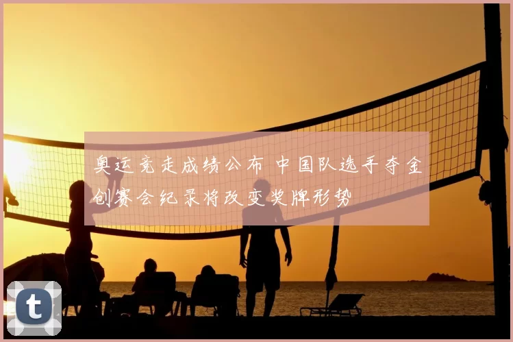 奥运竞走成绩公布 中国队选手夺金创赛会纪录将改变奖牌形势