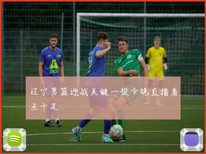 辽宁男篮迎战关键一役今晚直播看点十足