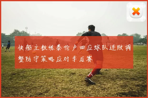 快船主教练泰伦卢回应球队连败调整防守策略应对季后赛