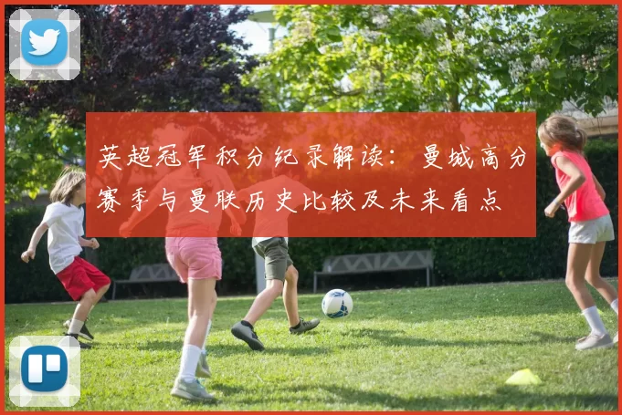 英超冠军积分纪录解读：曼城高分赛季与曼联历史比较及未来看点