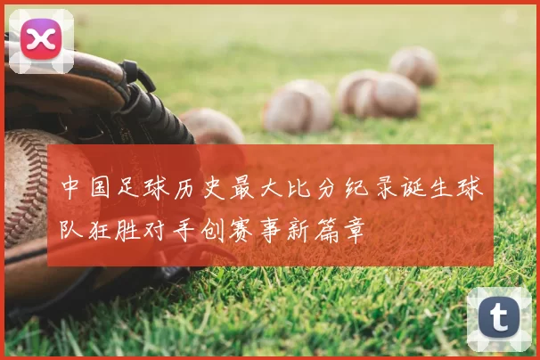 中国足球历史最大比分纪录诞生球队狂胜对手创赛事新篇章