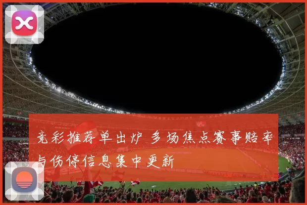 竞彩推荐单出炉 多场焦点赛事赔率与伤停信息集中更新
