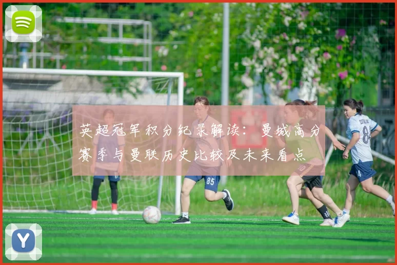 英超冠军积分纪录解读：曼城高分赛季与曼联历史比较及未来看点