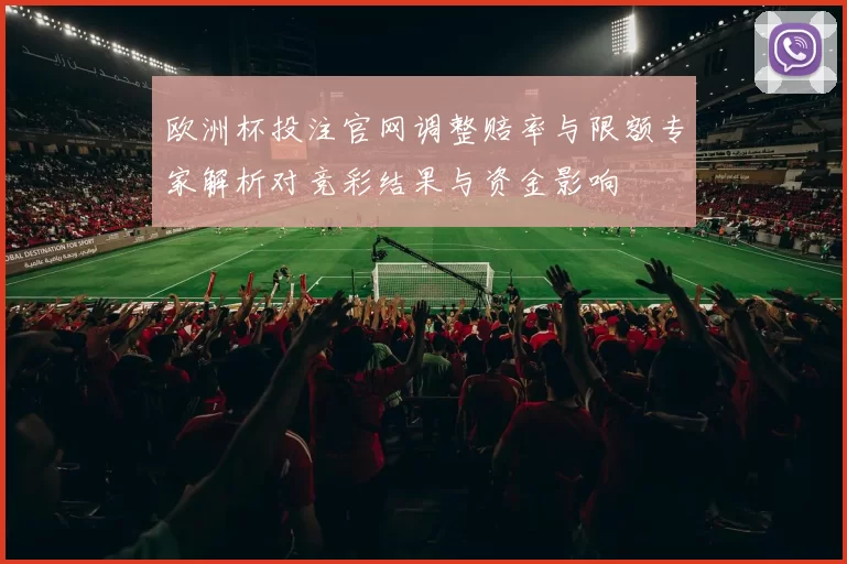 欧洲杯投注官网调整赔率与限额专家解析对竞彩结果与资金影响