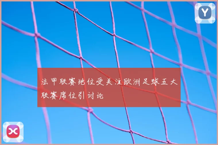 法甲联赛地位受关注欧洲足球五大联赛席位引讨论