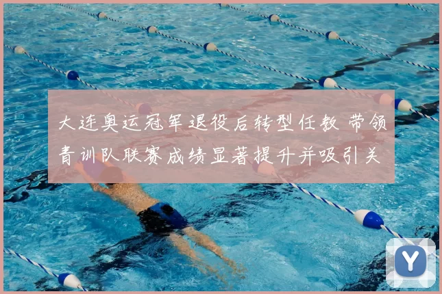 大连奥运冠军退役后转型任教 带领青训队联赛成绩显著提升并吸引关注