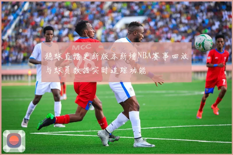 稳球直播更新版本新增NBA赛事回放与球员数据实时追踪功能