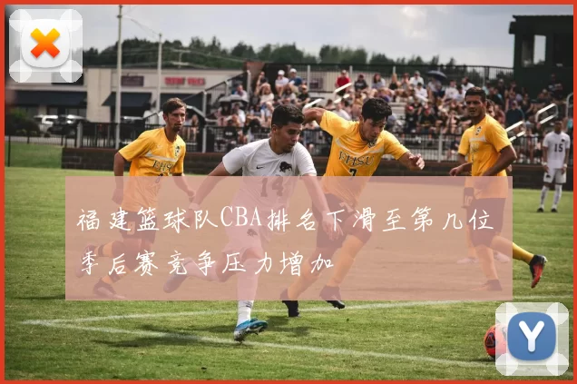 福建篮球队CBA排名下滑至第几位 季后赛竞争压力增加